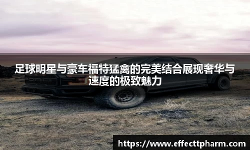 足球明星与豪车福特猛禽的完美结合展现奢华与速度的极致魅力