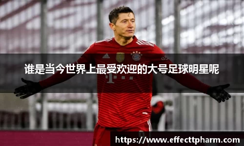 谁是当今世界上最受欢迎的大号足球明星呢